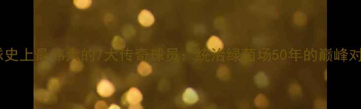 图片 足球史上最伟大的7大传奇球员：统治绿茵场50年的巅峰对决1