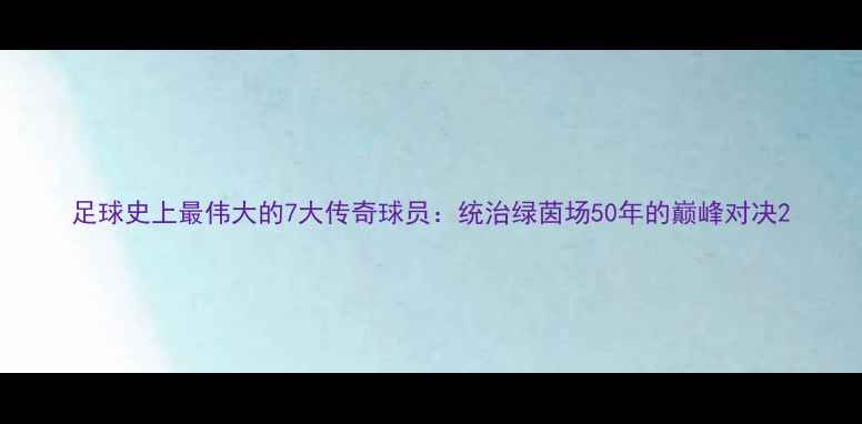 图片 足球史上最伟大的7大传奇球员：统治绿茵场50年的巅峰对决2