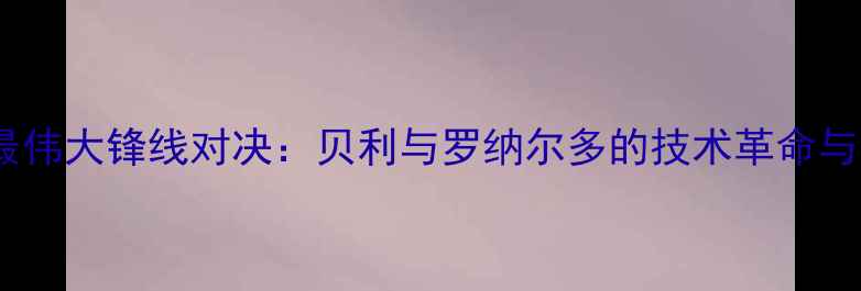图片 足球史上最伟大锋线对决：贝利与罗纳尔多的技术革命与时代烙印2