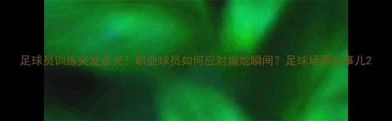 图片 足球员训练突发走光！职业球员如何应对尴尬瞬间？足球场那些事儿2