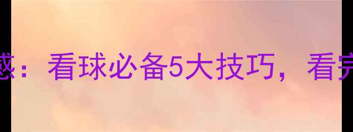 图片 足球比赛观后感：看球必备5大技巧，看完秒变懂球帝！