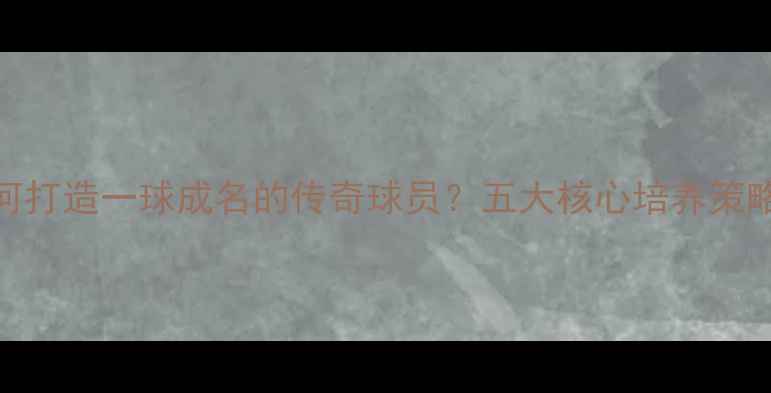 图片 足球经理如何打造一球成名的传奇球员？五大核心培养策略与实战案例