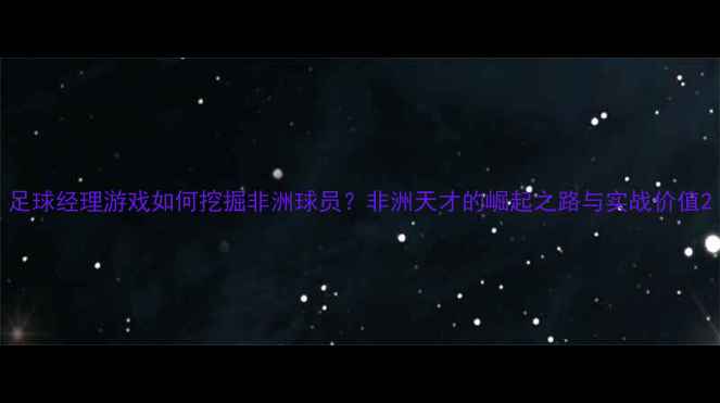 图片 足球经理游戏如何挖掘非洲球员？非洲天才的崛起之路与实战价值2