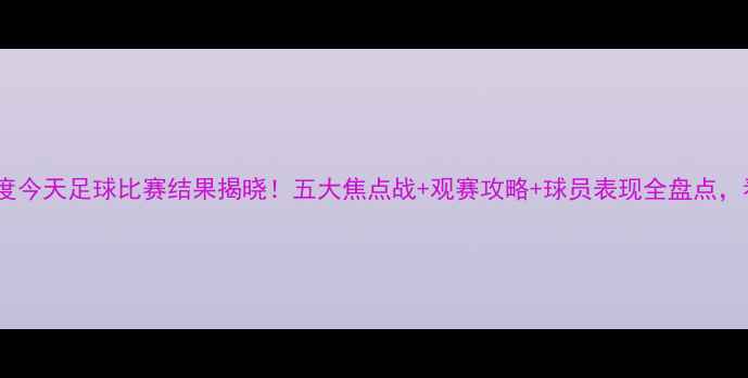 图片 足球赛事深度今天足球比赛结果揭晓！五大焦点战+观赛攻略+球员表现全盘点，看完不亏！2