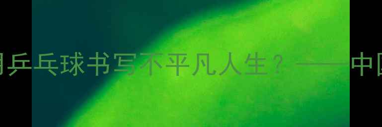 图片 轮椅上的追风者：马麟如何用乒乓球书写不平凡人生？——中国残疾人体育精神的时代注脚