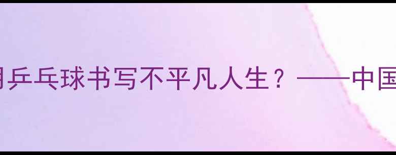 图片 轮椅上的追风者：马麟如何用乒乓球书写不平凡人生？——中国残疾人体育精神的时代注脚2