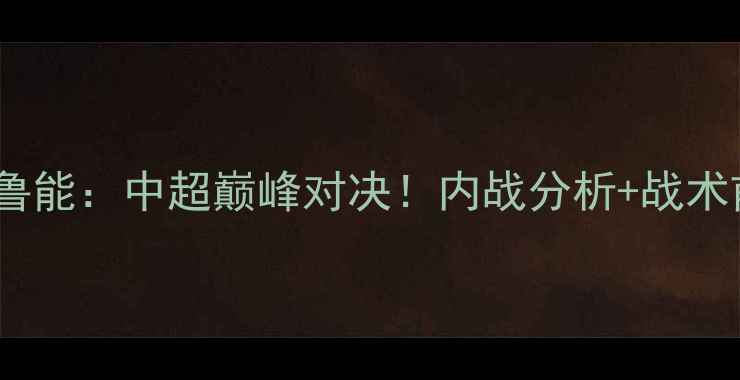 图片 辽宁宏运vs山东鲁能：中超巅峰对决！内战分析+战术前瞻+球员状态全