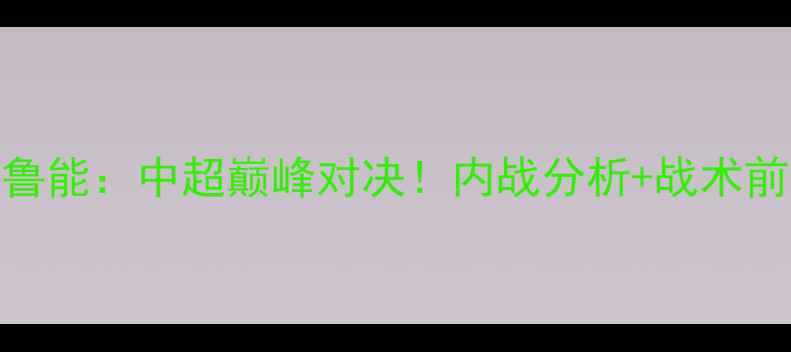 图片 辽宁宏运vs山东鲁能：中超巅峰对决！内战分析+战术前瞻+球员状态全1