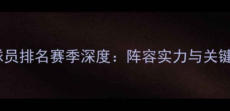 图片 辽宁本钢球员排名赛季深度：阵容实力与关键数据盘点1