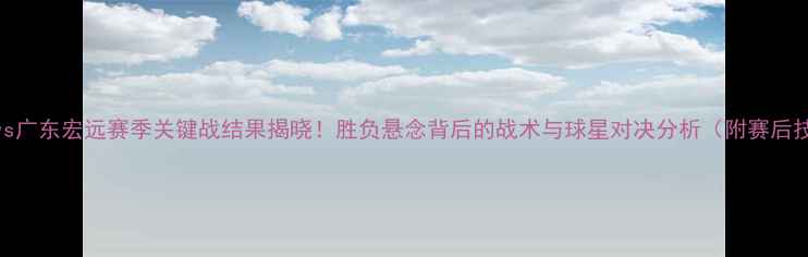 图片 辽宁男篮vs广东宏远赛季关键战结果揭晓！胜负悬念背后的战术与球星对决分析（附赛后技术统计）