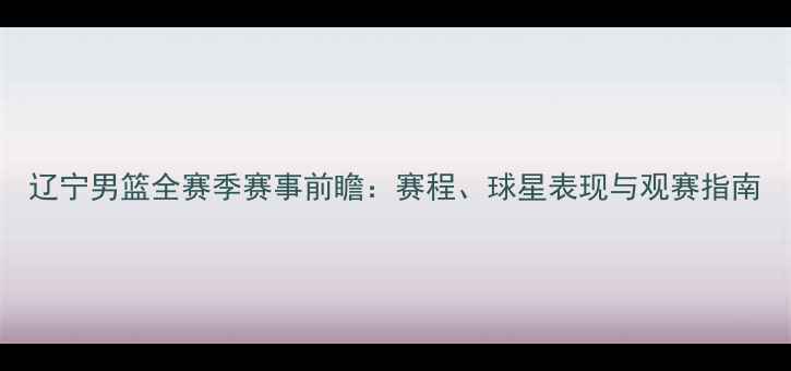 图片 辽宁男篮全赛季赛事前瞻：赛程、球星表现与观赛指南