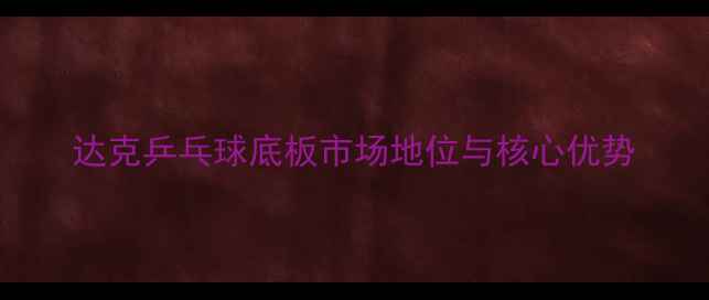 图片 达克乒乓球底板市场地位与核心优势