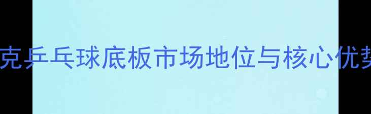 图片 达克乒乓球底板市场地位与核心优势1