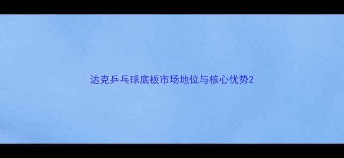 图片 达克乒乓球底板市场地位与核心优势2