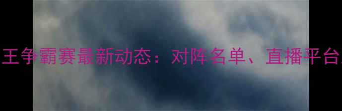 图片 邹市明世界拳王争霸赛最新动态：对阵名单、直播平台及观赛指南全