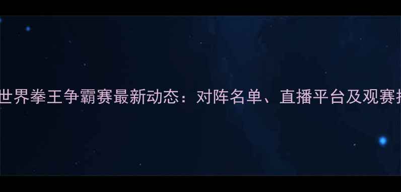 图片 邹市明世界拳王争霸赛最新动态：对阵名单、直播平台及观赛指南全1