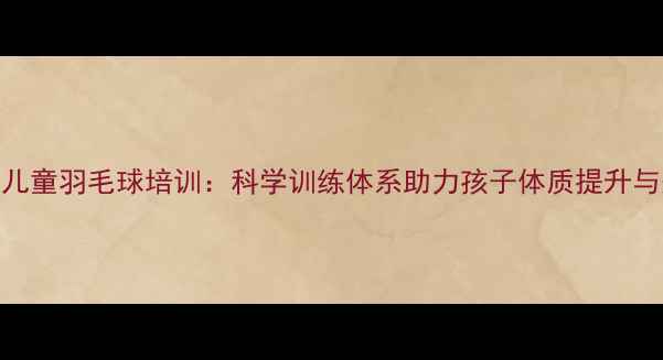 图片 郑州专业儿童羽毛球培训：科学训练体系助力孩子体质提升与兴趣培养