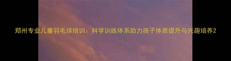 图片 郑州专业儿童羽毛球培训：科学训练体系助力孩子体质提升与兴趣培养2