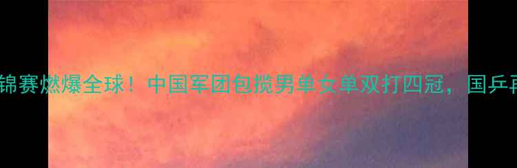 图片 郑州乒乓球世锦赛燃爆全球！中国军团包揽男单女单双打四冠，国乒再创历史纪录2