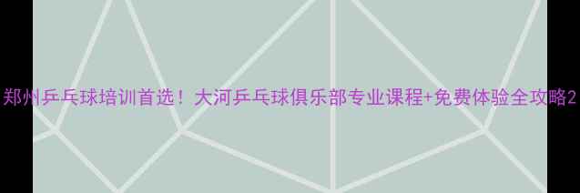 图片 郑州乒乓球培训首选！大河乒乓球俱乐部专业课程+免费体验全攻略2