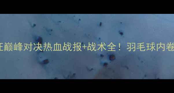 图片 郑惟桐VS孙勇征巅峰对决热血战报+战术全！羽毛球内卷天花板来了！1
