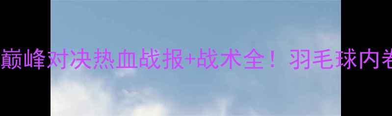 图片 郑惟桐VS孙勇征巅峰对决热血战报+战术全！羽毛球内卷天花板来了！2