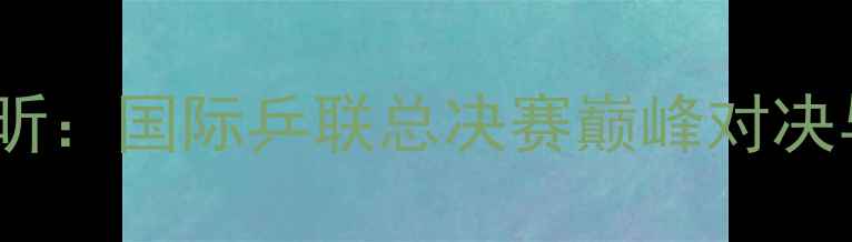 图片 郑荣植vs许昕：国际乒联总决赛巅峰对决与技术对比2