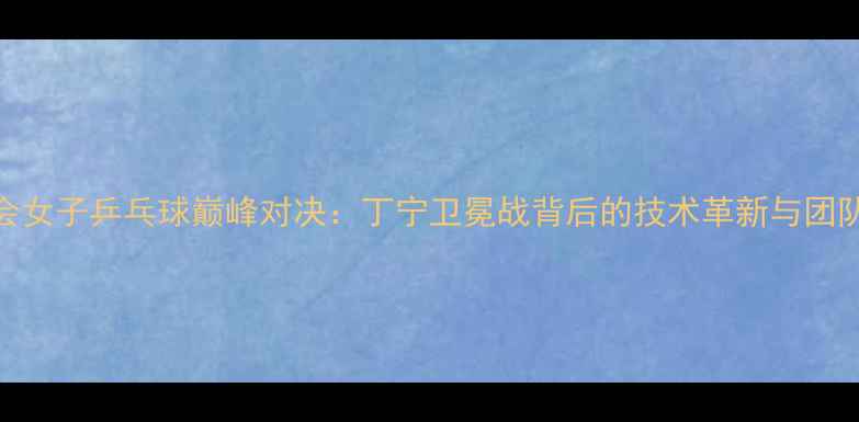 图片 里约奥运会女子乒乓球巅峰对决：丁宁卫冕战背后的技术革新与团队协作启示