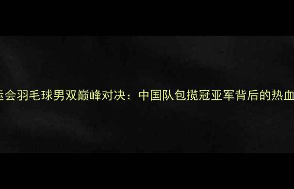 图片 里约奥运会羽毛球男双巅峰对决：中国队包揽冠亚军背后的热血与奇迹2