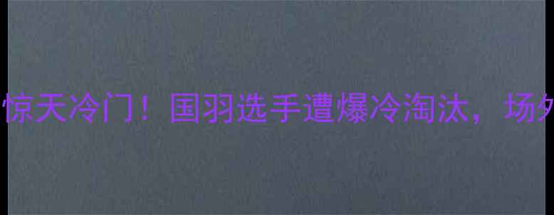图片 里约羽毛球赛惊天冷门！国羽选手遭爆冷淘汰，场外内幕曝光！1