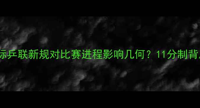 图片 重大调整！国际乒联新规对比赛进程影响几何？11分制背后的三大变革1