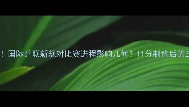 图片 重大调整！国际乒联新规对比赛进程影响几何？11分制背后的三大变革2