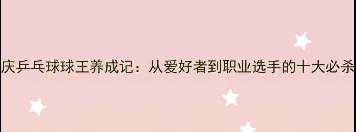 图片 重庆乒乓球球王养成记：从爱好者到职业选手的十大必杀技