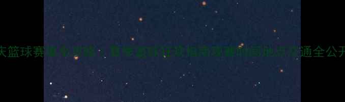 图片 重庆篮球赛事全攻略｜夏季篮球狂欢指南观赛时间地点交通全公开！