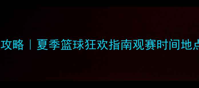 图片 重庆篮球赛事全攻略｜夏季篮球狂欢指南观赛时间地点交通全公开！1