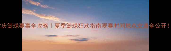 图片 重庆篮球赛事全攻略｜夏季篮球狂欢指南观赛时间地点交通全公开！2