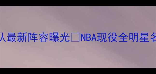 图片 重磅！火箭队最新阵容曝光🔥NBA现役全明星名单+深度🏀1