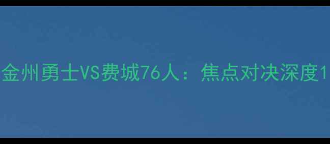 图片 金州勇士VS费城76人：焦点对决深度1
