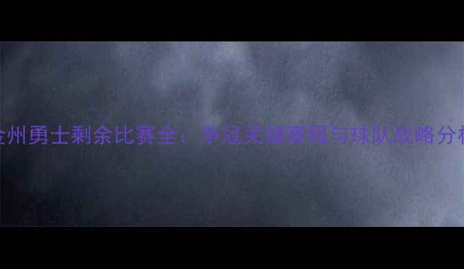 图片 金州勇士剩余比赛全：争冠关键赛程与球队战略分析