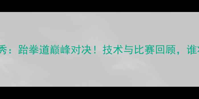 图片 铁英华VS金东秀：跆拳道巅峰对决！技术与比赛回顾，谁将问鼎王座？2