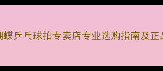 图片 银川蝴蝶乒乓球拍专卖店专业选购指南及正品推荐