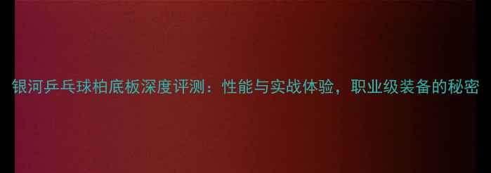 图片 银河乒乓球柏底板深度评测：性能与实战体验，职业级装备的秘密