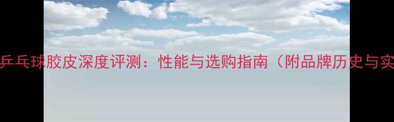 图片 银河官方乒乓球胶皮深度评测：性能与选购指南（附品牌历史与实战测评）