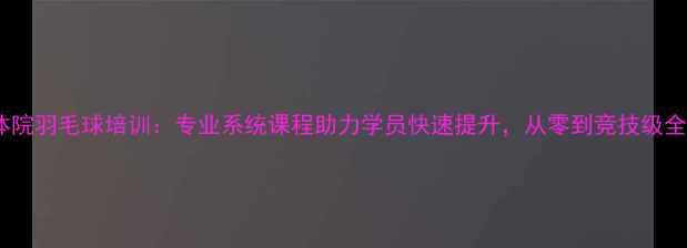 图片 长沙体院羽毛球培训：专业系统课程助力学员快速提升，从零到竞技级全攻略1