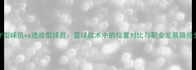 图片 防守型球员vs进攻型球员：篮球战术中的位置对比与职业发展路径分析