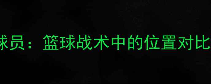 图片 防守型球员vs进攻型球员：篮球战术中的位置对比与职业发展路径分析2