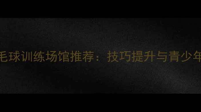 图片 阳江专业羽毛球训练场馆推荐：技巧提升与青少年培训全攻略