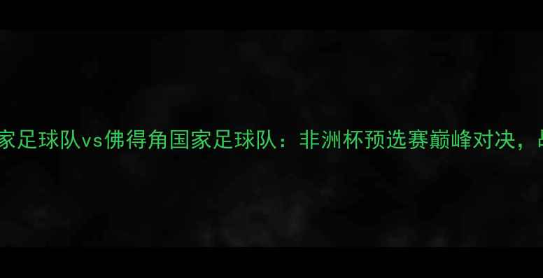 图片 阿尔及利亚国家足球队vs佛得角国家足球队：非洲杯预选赛巅峰对决，战术与球星全1