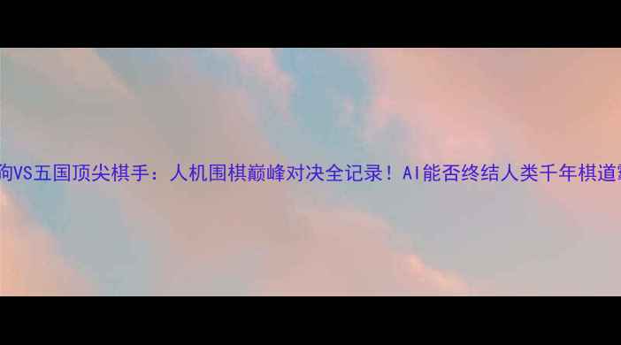 图片 阿尔法狗VS五国顶尖棋手：人机围棋巅峰对决全记录！AI能否终结人类千年棋道霸权？2