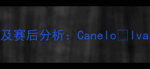 图片 阿尔瓦雷兹最新比赛结果及赛后分析：CaneloÁlvarez如何捍卫统一头衔？2